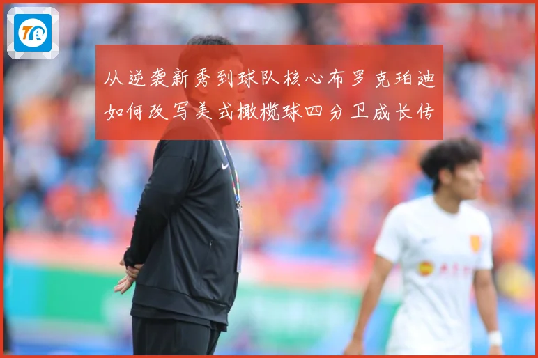 从逆袭新秀到球队核心布罗克珀迪如何改写美式橄榄球四分卫成长传奇之路解析-深度解析