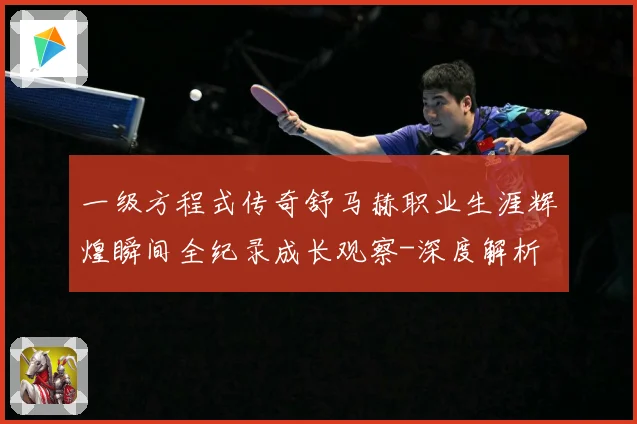 一级方程式传奇舒马赫职业生涯辉煌瞬间全纪录成长观察-深度解析