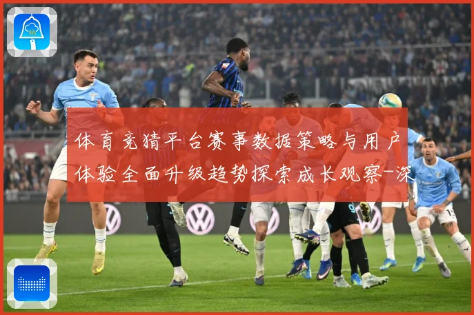 体育竞猜平台赛事数据策略与用户体验全面升级趋势探索成长观察-深度解析