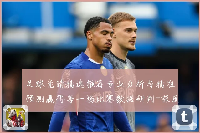 足球竞猜精选推荐专业分析与精准预测赢得每一场比赛数据研判-深度解析