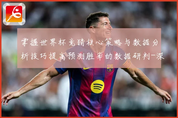 掌握世界杯竞猜核心策略与数据分析技巧提高预测胜率的数据研判-深度解析