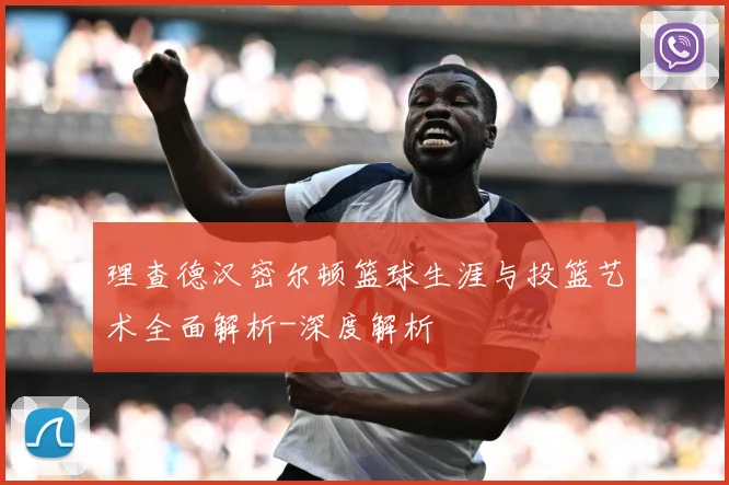 理查德汉密尔顿篮球生涯与投篮艺术全面解析-深度解析