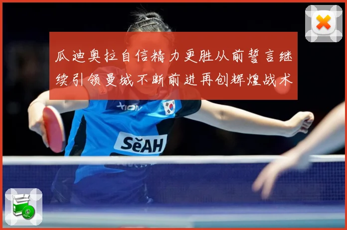 瓜迪奥拉自信精力更胜从前誓言继续引领曼城不断前进再创辉煌战术观察-深度解析