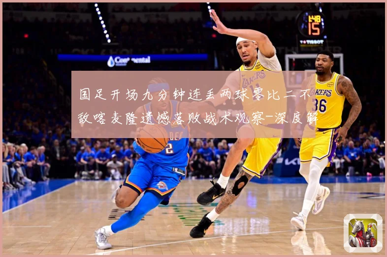 国足开场九分钟连丢两球零比二不敌喀麦隆遗憾落败战术观察-深度解析