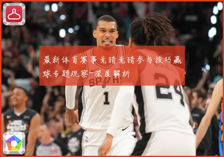 最新体育赛事竞猜竞猜参与技巧赢球专题观察-深度解析