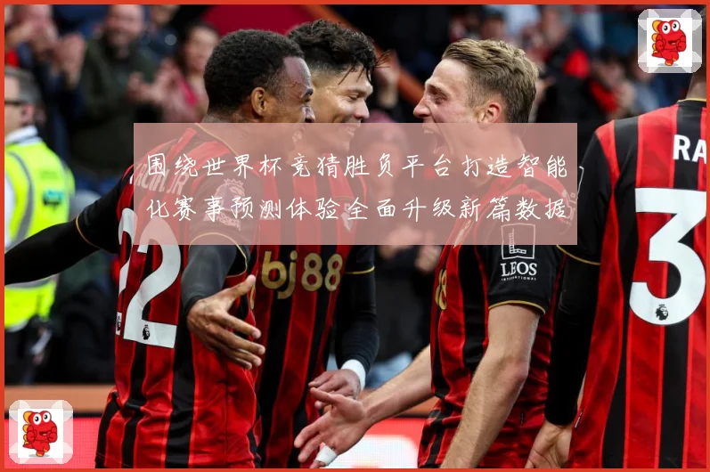 围绕世界杯竞猜胜负平台打造智能化赛事预测体验全面升级新篇数据研判-深度解析