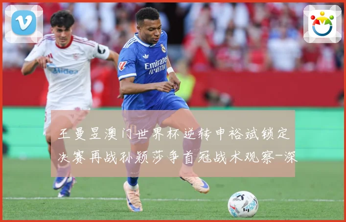 王曼昱澳门世界杯逆转申裕斌锁定决赛再战孙颖莎争首冠战术观察-深度解析