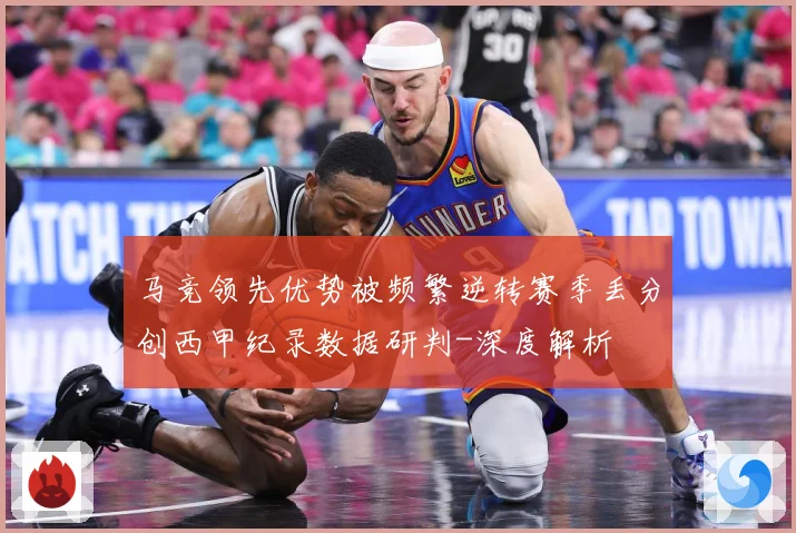 马竞领先优势被频繁逆转赛季丢分创西甲纪录数据研判-深度解析