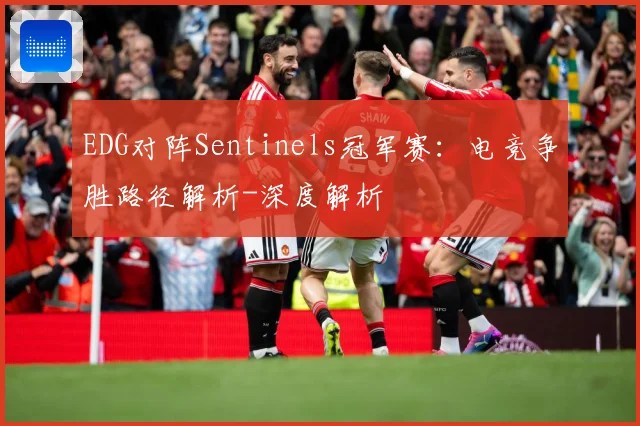 EDG对阵Sentinels冠军赛：电竞争胜路径解析-深度解析