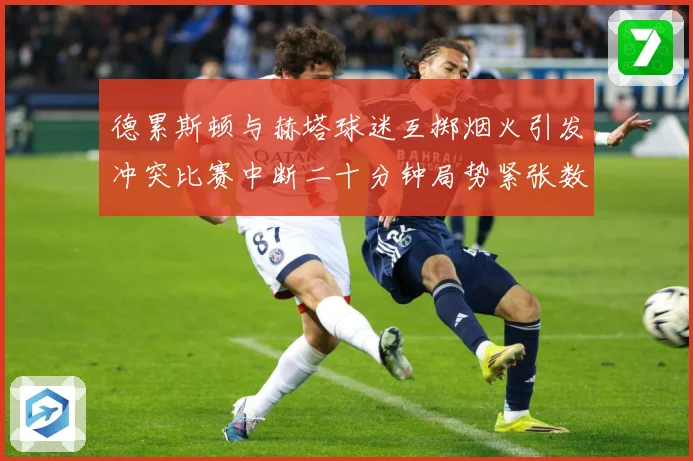 德累斯顿与赫塔球迷互掷烟火引发冲突比赛中断二十分钟局势紧张数据研判-深度解析