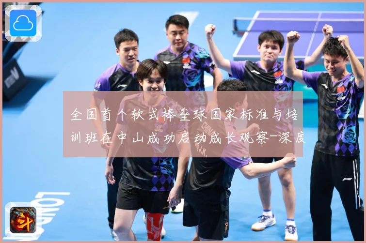 全国首个软式棒垒球国家标准与培训班在中山成功启动成长观察-深度解析