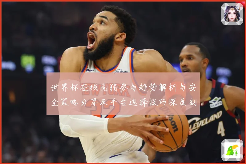 世界杯在线竞猜参与趋势解析与安全策略分享及平台选择技巧深度剖数据研判-深度解析