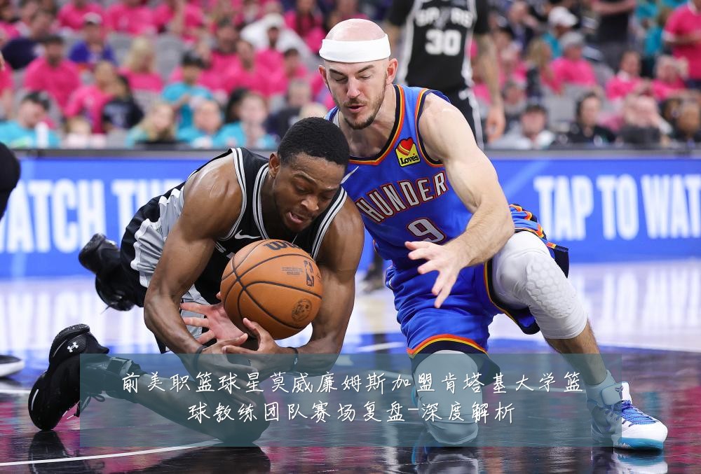 前美职篮球星莫威廉姆斯加盟肯塔基大学篮球教练团队赛场复盘-深度解析