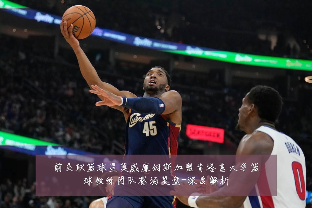 前美职篮球星莫威廉姆斯加盟肯塔基大学篮球教练团队赛场复盘-深度解析