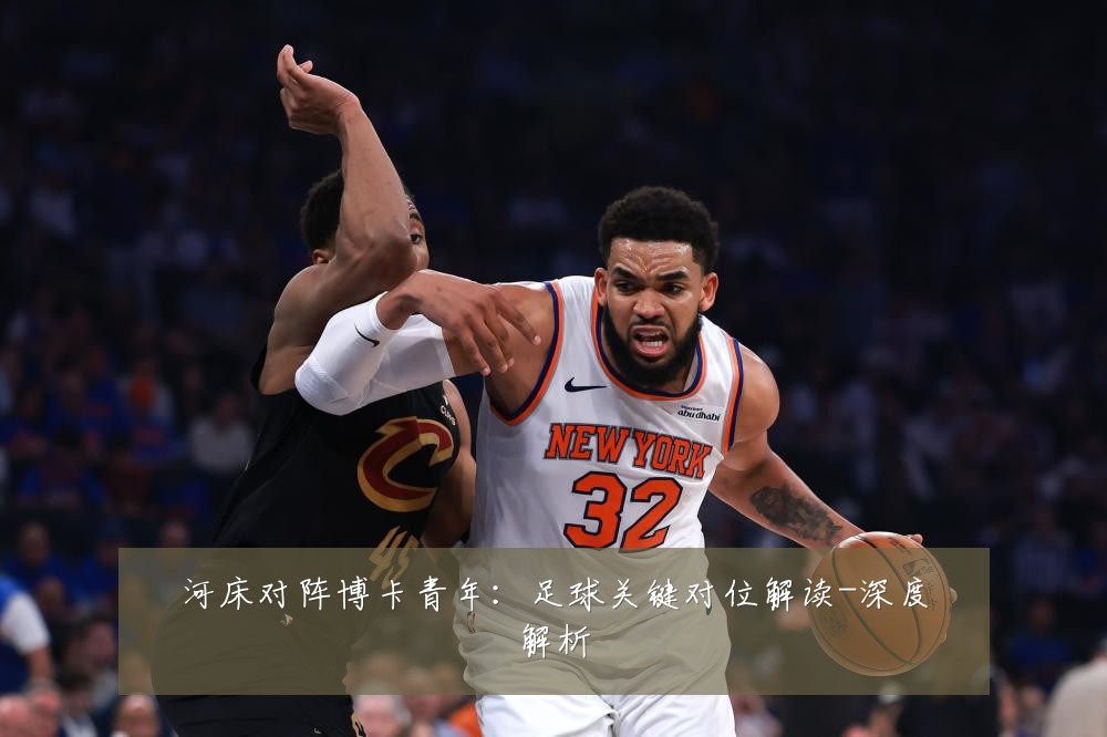 河床对阵博卡青年：足球关键对位解读-深度解析