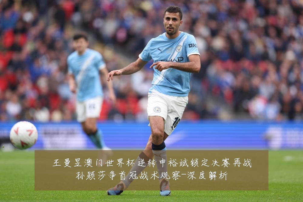 王曼昱澳门世界杯逆转申裕斌锁定决赛再战孙颖莎争首冠战术观察-深度解析