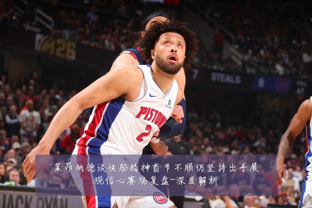 莱昂纳德谈快船精神首节不顺仍坚持出手展现信心赛场复盘-深度解析