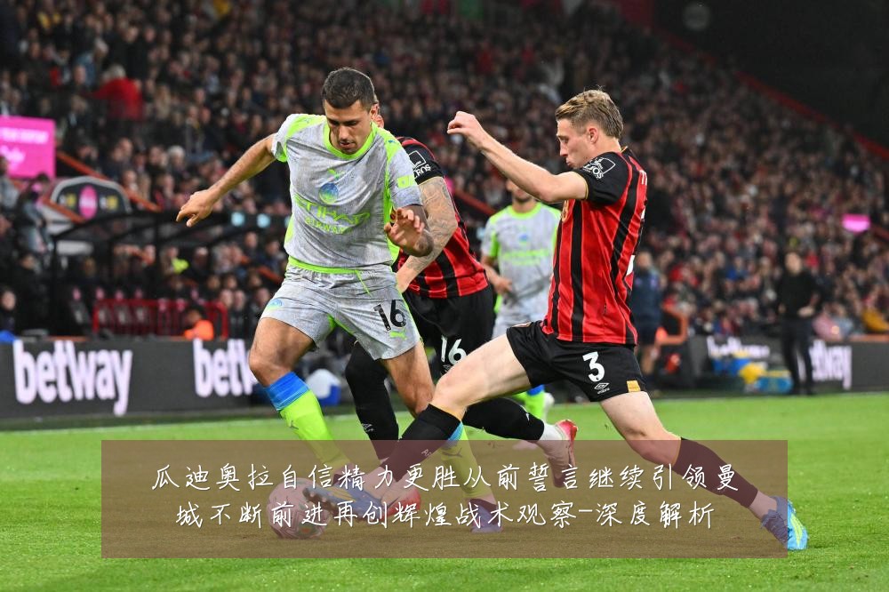 瓜迪奥拉自信精力更胜从前誓言继续引领曼城不断前进再创辉煌战术观察-深度解析