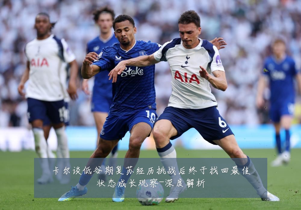 卡尔谈低谷期复苏经历挑战后终于找回最佳状态成长观察-深度解析